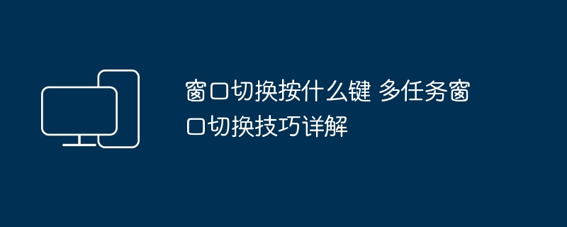 窗口切换按什么键 多任务窗口切换技巧详解