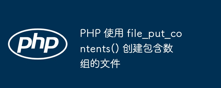 PHP 使用 file_put_contents() 创建包含数组的文件
