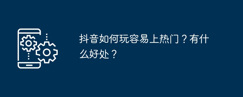 抖音如何玩容易上热门？有什么好处？