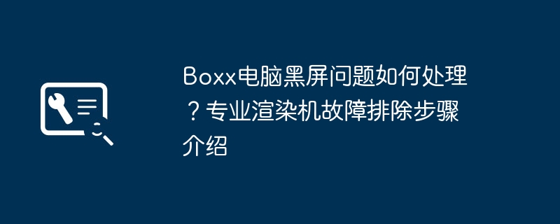 Boxx电脑黑屏问题如何处理？专业渲染机故障排除步骤介绍