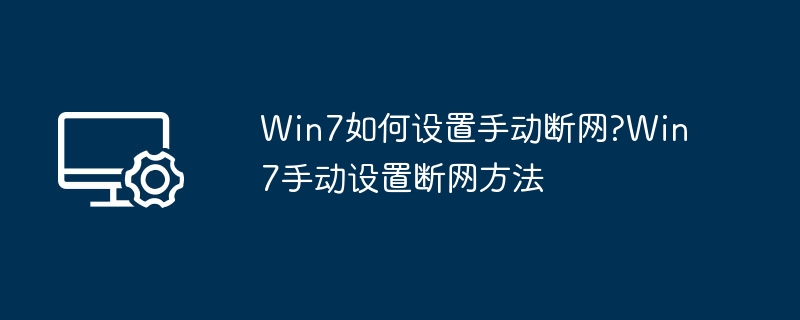 Win7手动断网设置方法详解