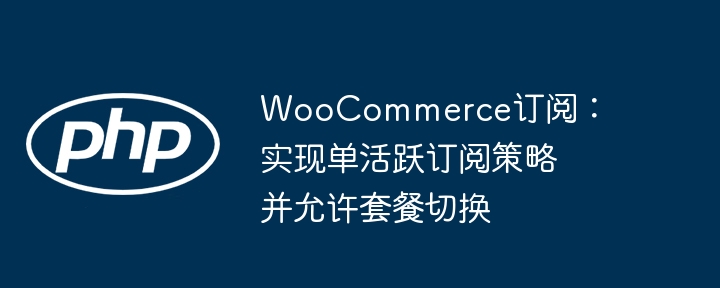 WooCommerce订阅：实现单活跃订阅策略并允许套餐切换