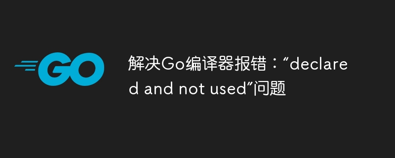 解决Go编译器报错：“declared and not used”问题