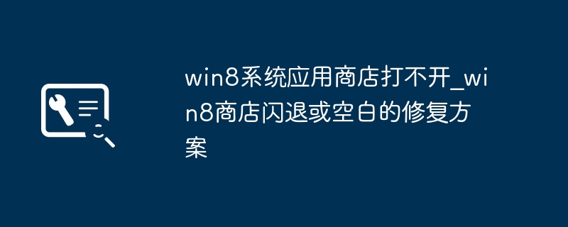 Win8商店打不开？闪退空白修复方法