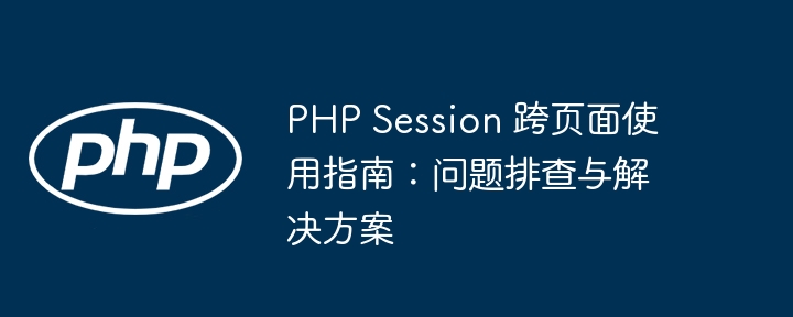 PHP Session 跨页面使用指南：问题排查与解决方案
