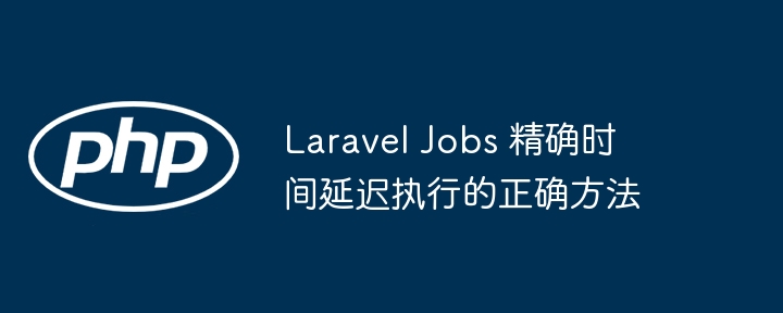 Laravel Jobs 精确时间延迟执行的正确方法