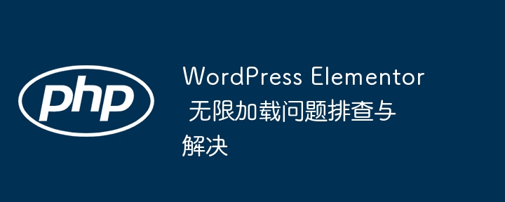 WordPress Elementor 无限加载问题排查与解决