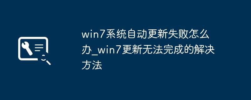 Win7更新失败怎么解决？系统修复方法大全