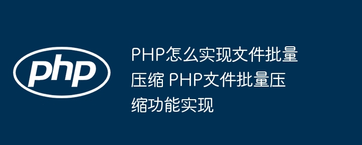 PHP怎么实现文件批量压缩 PHP文件批量压缩功能实现