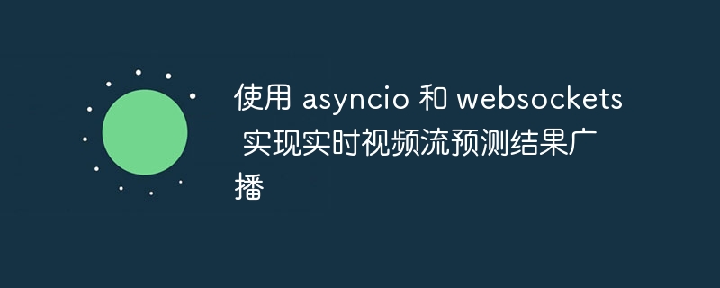 使用 asyncio 和 websockets 实现实时视频流预测结果广播