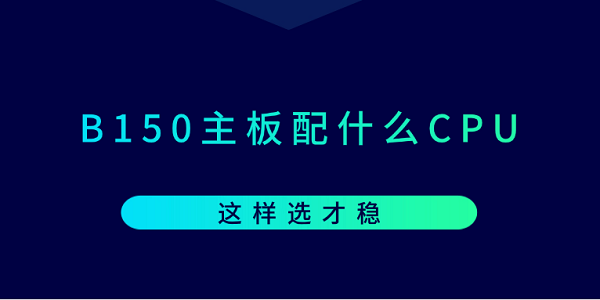 B150主板配什么CPU？这样选才稳