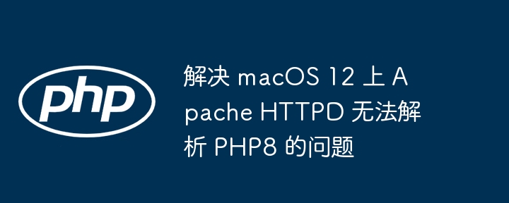解决 macOS 12 上 Apache HTTPD 无法解析 PHP8 的问题