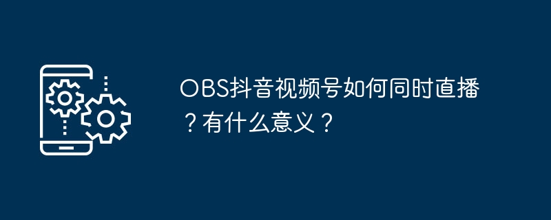OBS抖音视频号如何同时直播？有什么意义？