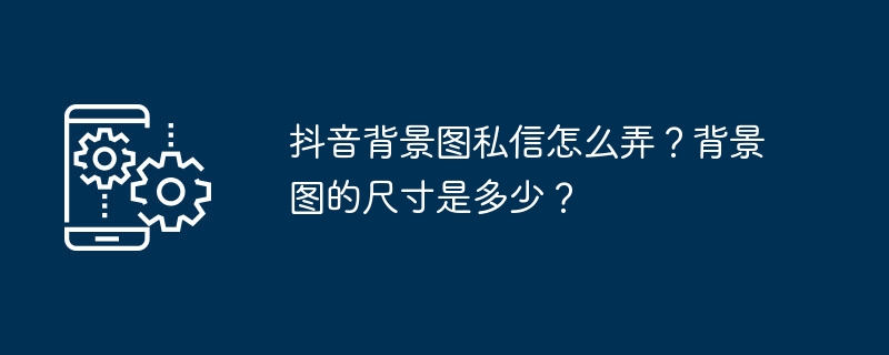 抖音背景图私信怎么弄？背景图的尺寸是多少？