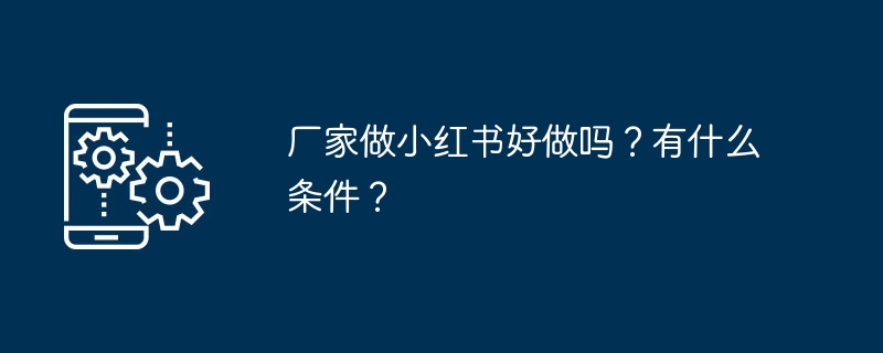 厂家做小红书好做吗？有什么条件？