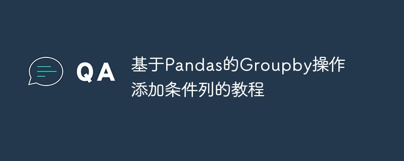 基于Pandas的Groupby操作添加条件列的教程