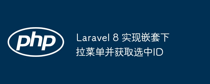 Laravel 8 实现嵌套下拉菜单并获取选中ID