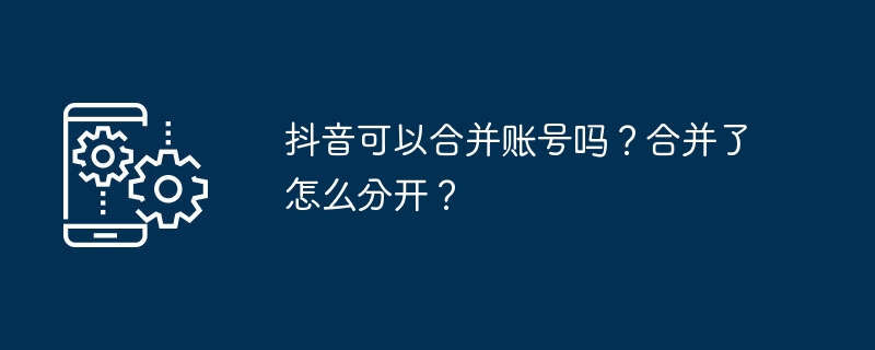 抖音可以合并账号吗？合并了怎么分开？