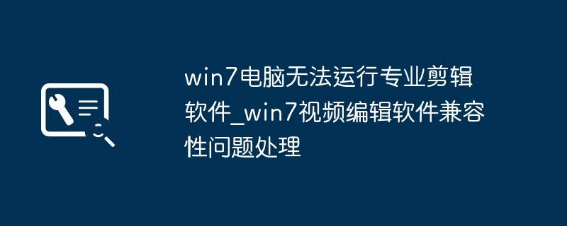 win7电脑无法运行专业剪辑软件_win7视频编辑软件兼容性问题处理