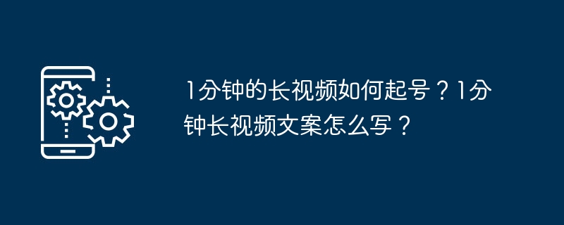 1分钟的长视频如何起号？1分钟长视频文案怎么写？