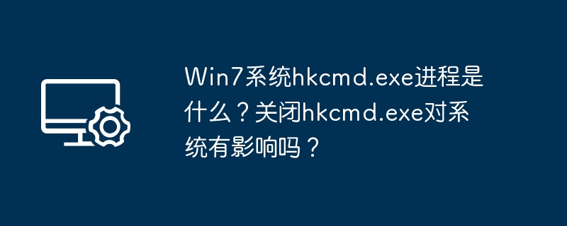 Win7系统hkcmd.exe进程是什么？关闭hkcmd.exe对系统有影响吗？