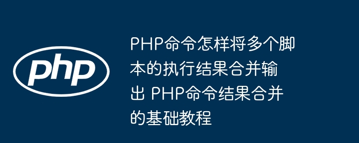 PHP命令怎样将多个脚本的执行结果合并输出 PHP命令结果合并的基础教程