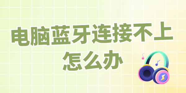 电脑蓝牙连接不上怎么办 完整教程来了