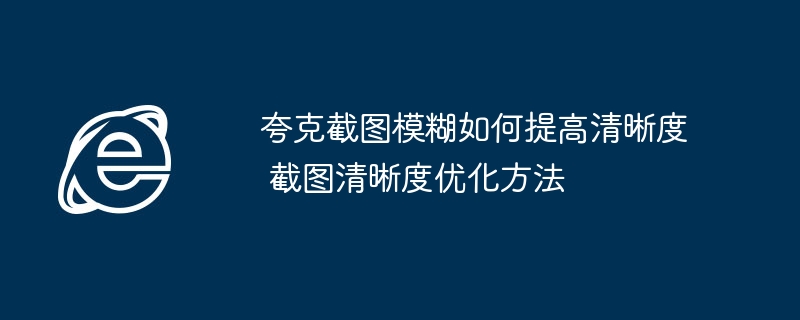 夸克截图模糊怎么调清晰 提高截图清晰度技巧