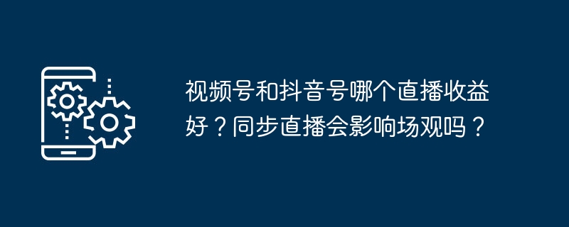 视频号和抖音号哪个直播收益好？同步直播会影响场观吗？
