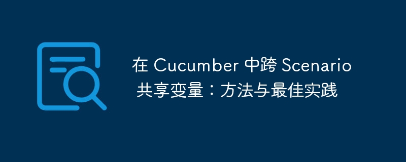 在 Cucumber 中跨 Scenario 共享变量:方法与最佳实践