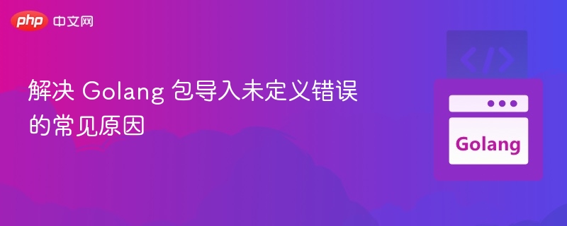 解决 Golang 包导入未定义错误的常见原因
