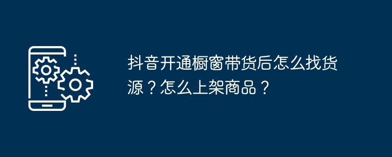 抖音开通橱窗带货后怎么找货源？怎么上架商品？