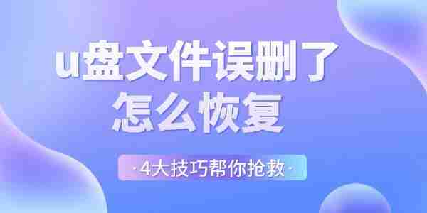 u盘文件误删了怎么恢复 4大技巧帮你抢救丢失文件