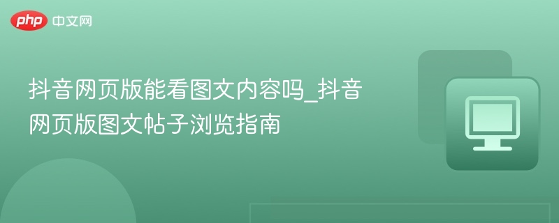 抖音网页版能看图文吗？图文浏览全攻略