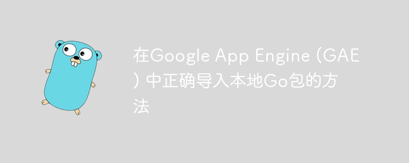 在Google App Engine (GAE) 中正确导入本地Go包的方法