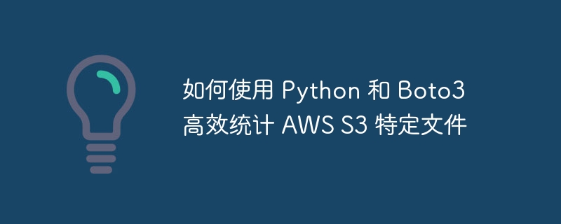 如何使用 Python 和 Boto3 高效统计 AWS S3 特定文件
