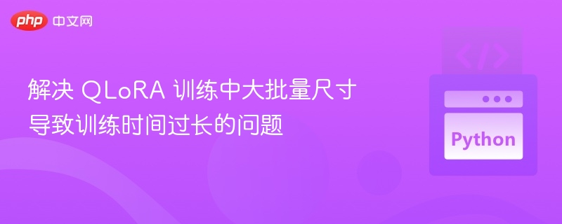 解决 QLoRA 训练中大批量尺寸导致训练时间过长的问题