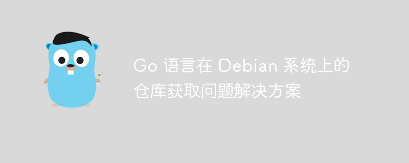Go 语言在 Debian 系统上的仓库获取问题解决方案