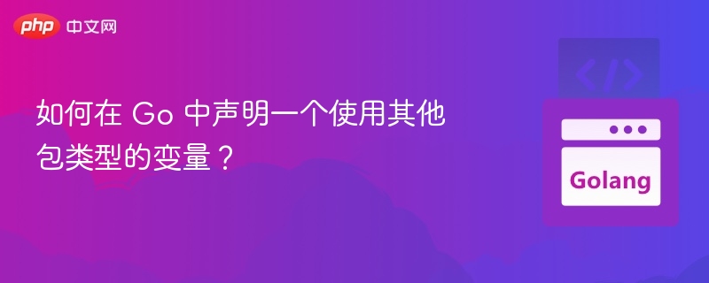 如何在 Go 中声明一个使用其他包类型的变量？