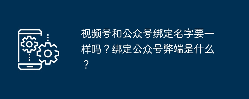 视频号和公众号绑定名字要一样吗？绑定公众号弊端是什么？