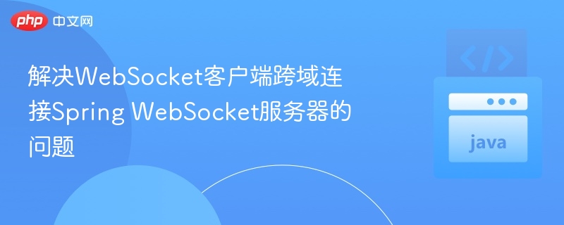 解决WebSocket客户端跨域连接Spring WebSocket服务器的问题