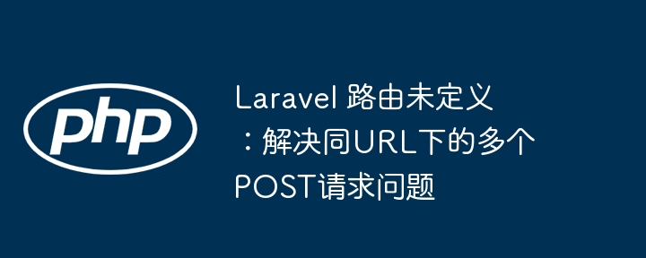 Laravel 路由未定义：解决同URL下的多个POST请求问题