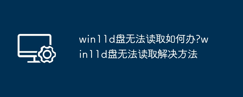 D盘无法读取怎么办？Win11 D盘修复方法
