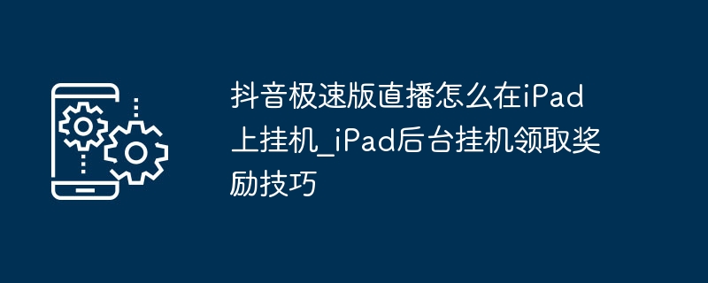 抖音极速版iPad挂机技巧及奖励领取方法