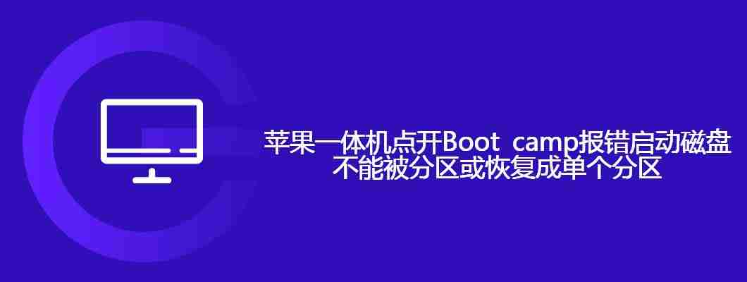 苹果一体机点开Boot camp报错启动磁盘不能被分区或恢复成单个分区