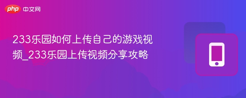 233乐园如何上传自己的游戏视频_233乐园上传视频分享攻略