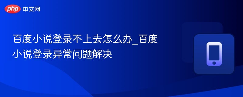 百度小说登录不上去怎么办_百度小说登录异常问题解决
