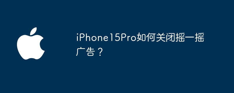 iPhone15Pro如何关闭摇一摇广告？