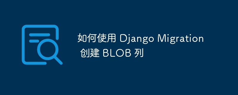 如何使用 Django Migration 创建 BLOB 列