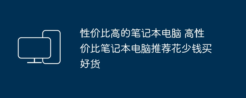 性价比高的笔记本电脑 高性价比笔记本电脑推荐花少钱买好货